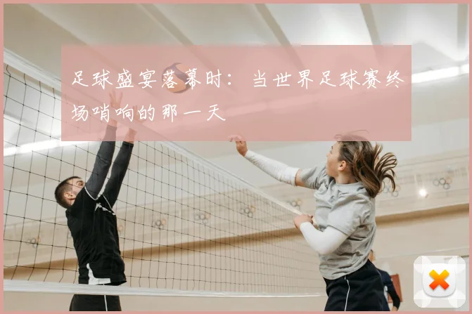 足球盛宴落幕时:当世界足球赛终场哨响的那一天