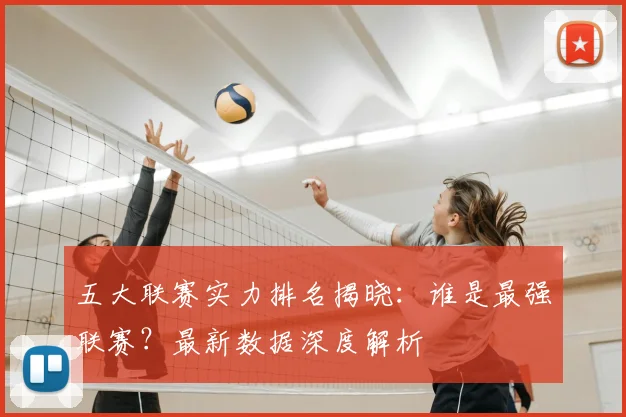 五大联赛实力排名揭晓:谁是最强联赛?最新数据深度解析