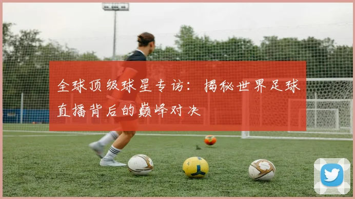 全球顶级球星专访:揭秘世界足球直播背后的巅峰对决