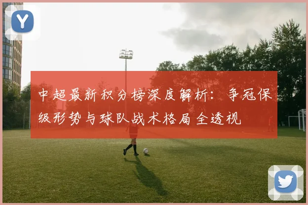 中超最新积分榜深度解析:争冠保级形势与球队战术格局全透视