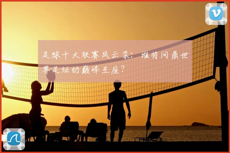 足球十大联赛风云录：谁将问鼎世界足坛的巅峰王座？