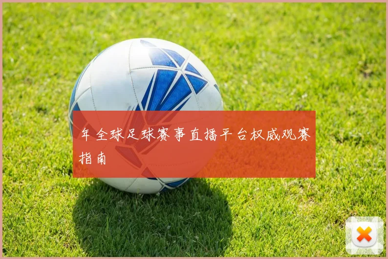 年全球足球赛事直播平台权威观赛指南