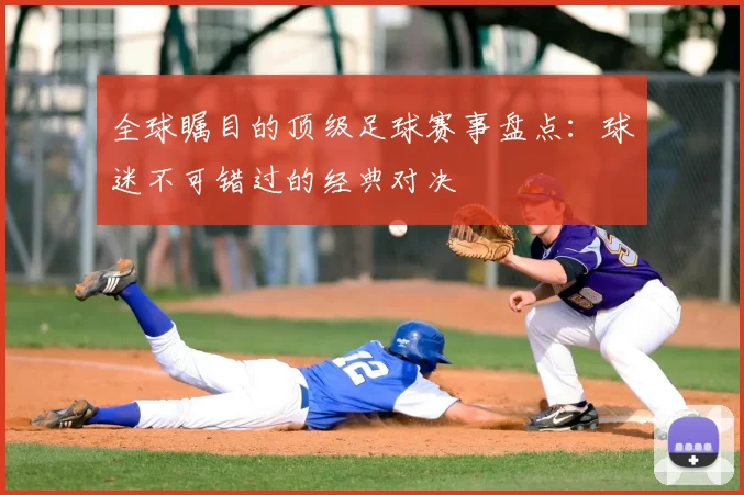 全球瞩目的顶级足球赛事盘点:球迷不可错过的经典对决