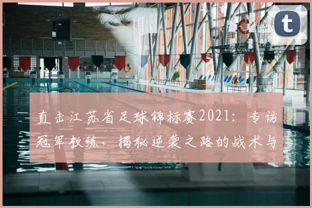 直击江苏省足球锦标赛2021:专访冠军教练,揭秘逆袭之路的战术与热血