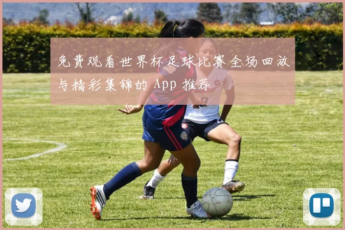 免费观看世界杯足球比赛全场回放与精彩集锦的 App 推荐
