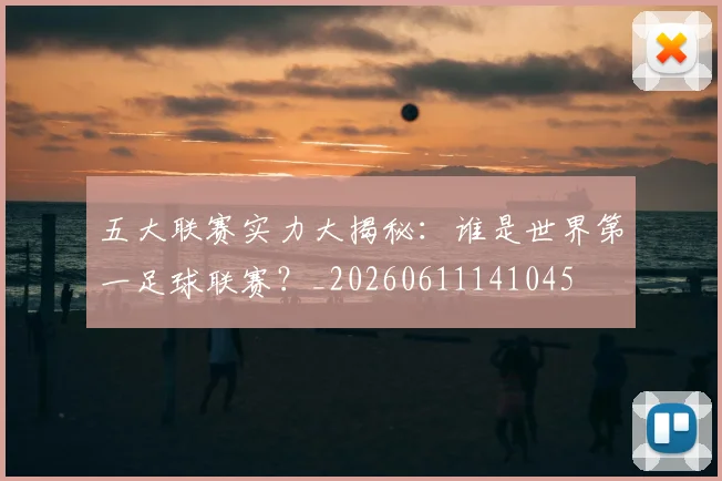 五大联赛实力大揭秘:谁是世界第一足球联赛?_20260611141045