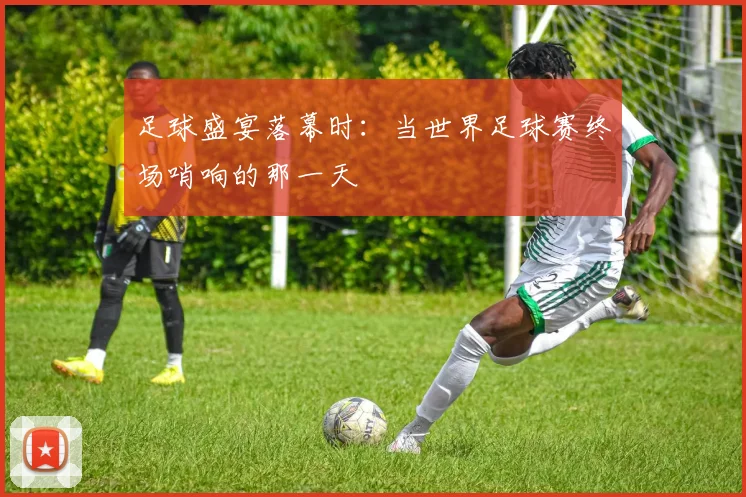 足球盛宴落幕时：当世界足球赛终场哨响的那一天