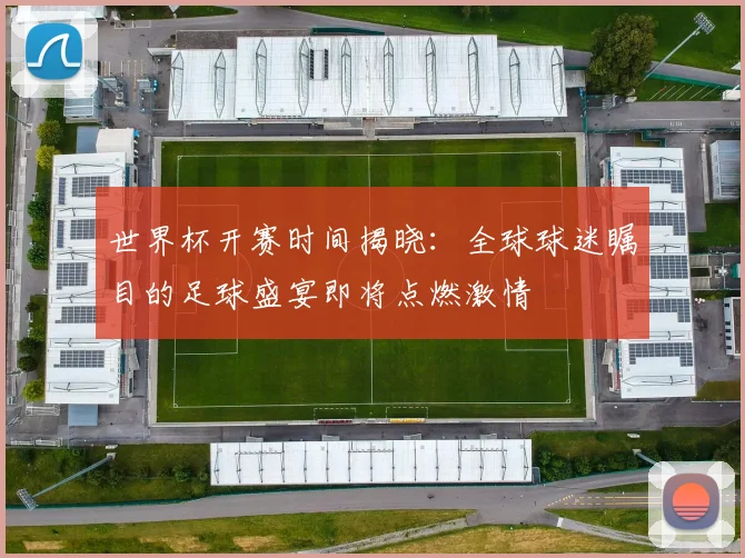 世界杯开赛时间揭晓:全球球迷瞩目的足球盛宴即将点燃激情