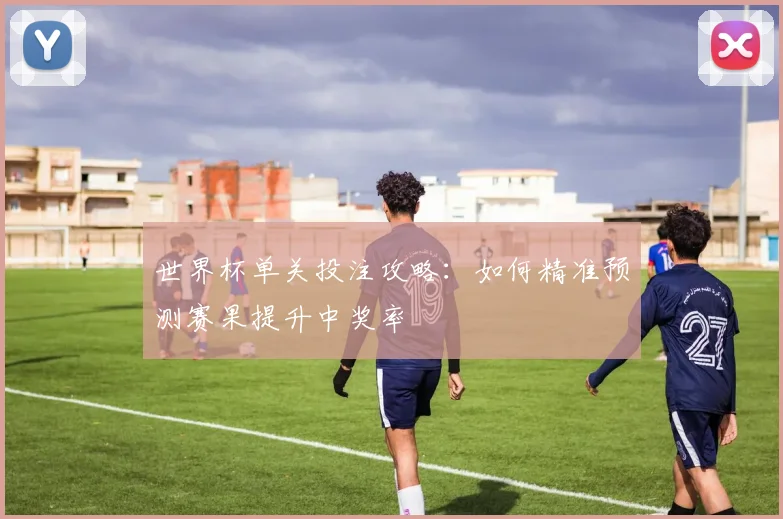 世界杯单关投注攻略:如何精准预测赛果提升中奖率