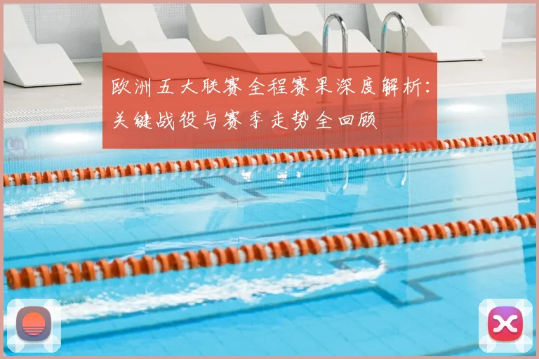 欧洲五大联赛全程赛果深度解析：关键战役与赛季走势全回顾