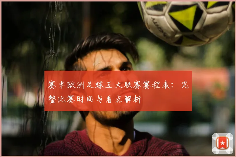 赛季欧洲足球五大联赛赛程表:完整比赛时间与看点解析