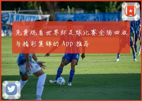 免费观看世界杯足球比赛全场回放与精彩集锦的 App 推荐