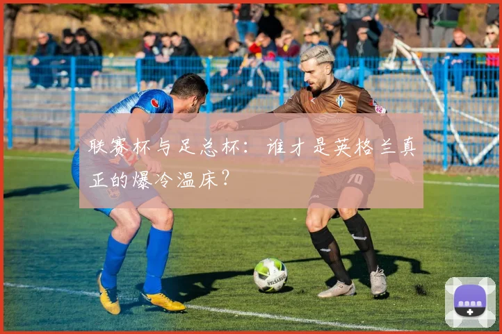 联赛杯与足总杯:谁才是英格兰真正的爆冷温床?