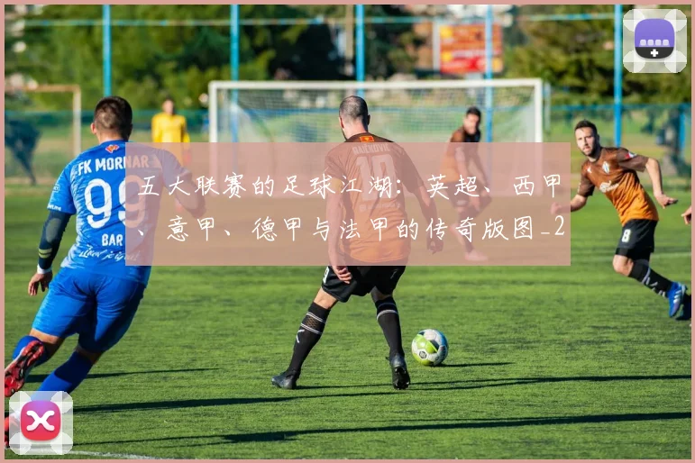 五大联赛的足球江湖:英超、西甲、意甲、德甲与法甲的传奇版图_20260611141755