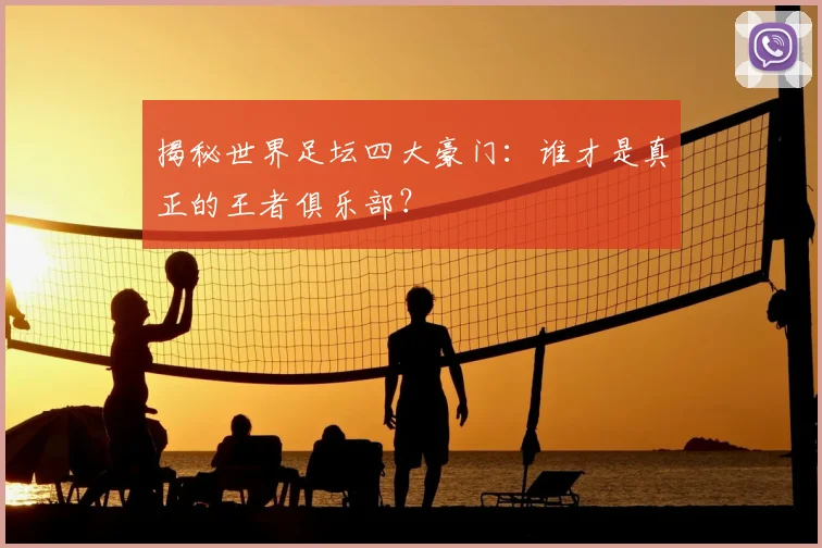 揭秘世界足坛四大豪门:谁才是真正的王者俱乐部?