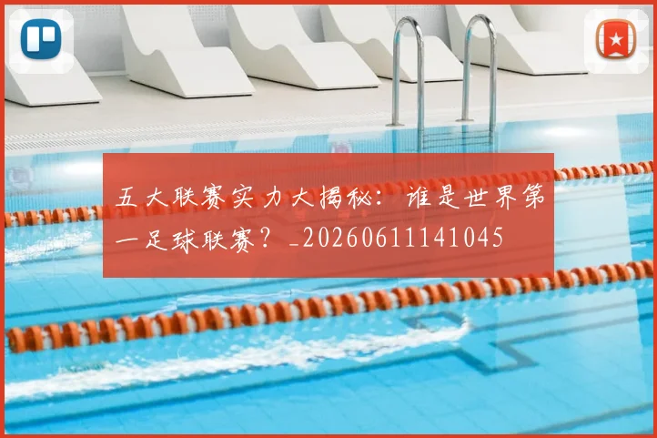 五大联赛实力大揭秘:谁是世界第一足球联赛?_20260611141045