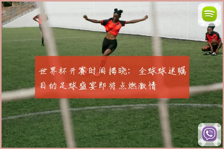 世界杯开赛时间揭晓：全球球迷瞩目的足球盛宴即将点燃激情
