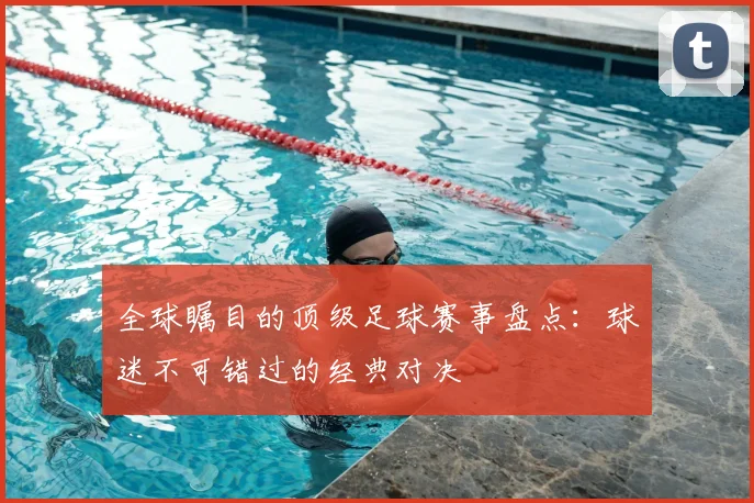全球瞩目的顶级足球赛事盘点：球迷不可错过的经典对决