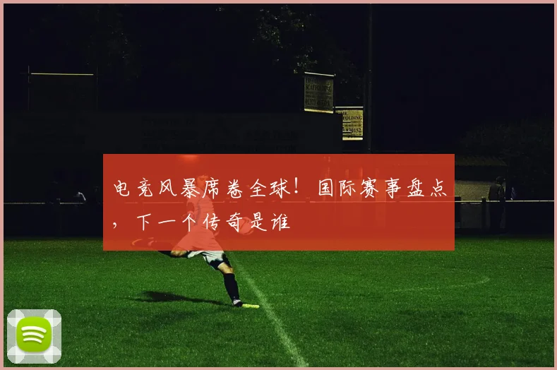 电竞风暴席卷全球!国际赛事盘点,下一个传奇是谁