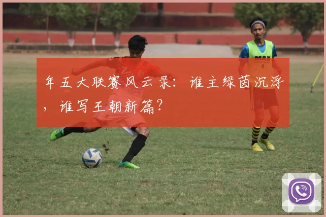 年五大联赛风云录：谁主绿茵沉浮，谁写王朝新篇？